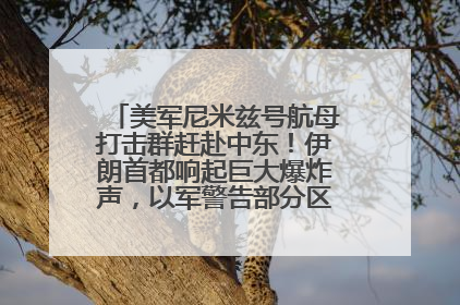 美军尼米兹号航母打击群赶赴中东！伊朗首都响起巨大爆炸声，以军警告部分区域民众紧急撤离
